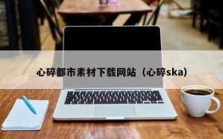 涿州心碎都市素材下载网站（心碎ska）